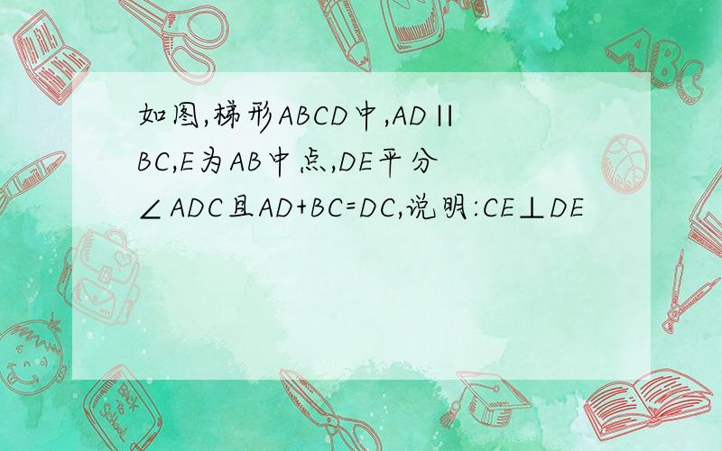 如图,梯形ABCD中,AD∥BC,E为AB中点,DE平分∠ADC且AD+BC=DC,说明:CE⊥DE