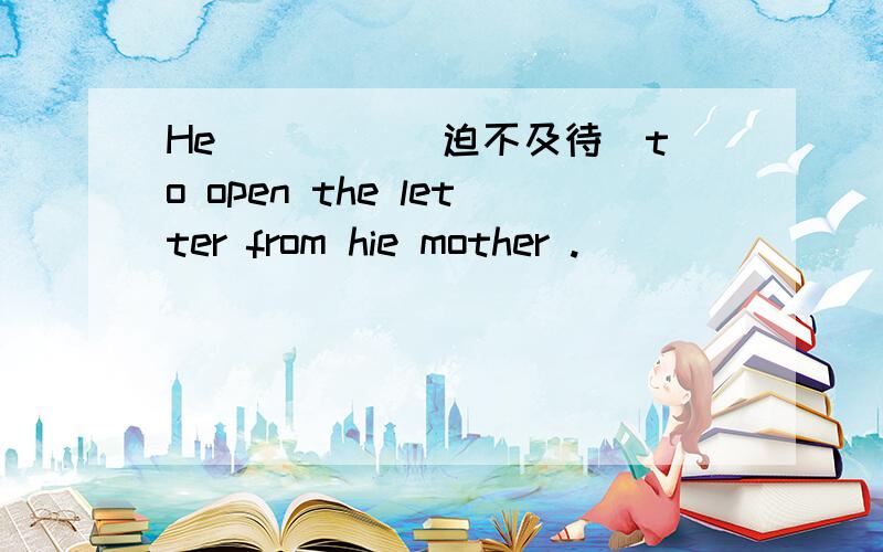 He ____(迫不及待）to open the letter from hie mother .
