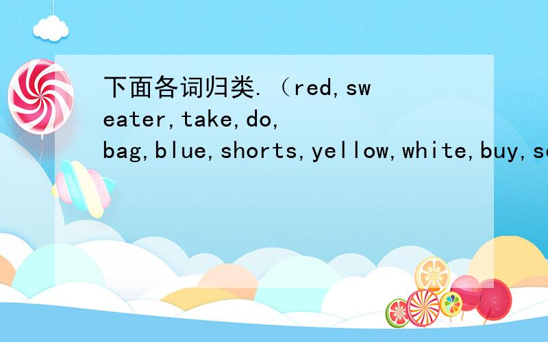 下面各词归类.（red,sweater,take,do,bag,blue,shorts,yellow,white,buy,sell,hat,shoes,have,black.） 形容词：名词：动词：