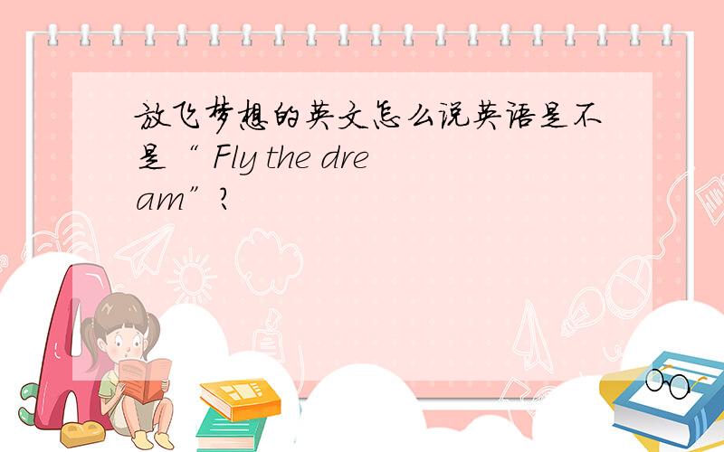 放飞梦想的英文怎么说英语是不是“ Fly the dream”?