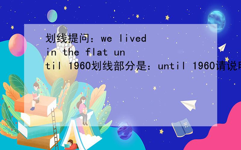 划线提问：we lived in the flat until 1960划线部分是：until 1960请说明原因!