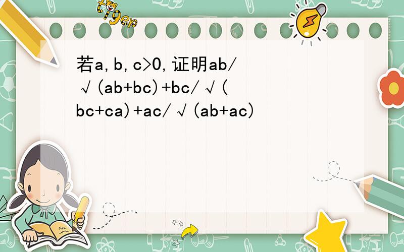 若a,b,c>0,证明ab/√(ab+bc)+bc/√(bc+ca)+ac/√(ab+ac)