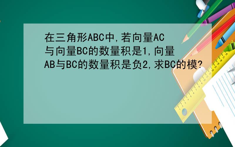 在三角形ABC中,若向量AC与向量BC的数量积是1,向量AB与BC的数量积是负2,求BC的模?