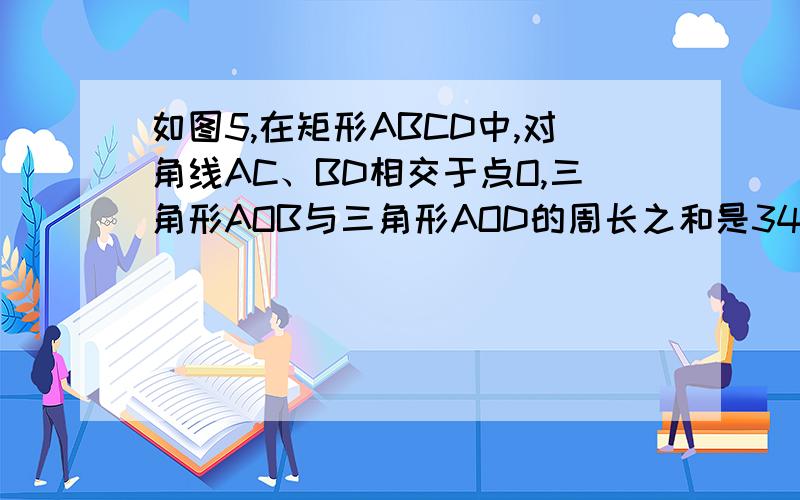 如图5,在矩形ABCD中,对角线AC、BD相交于点O,三角形AOB与三角形AOD的周长之和是34cm,AO=5cm.求矩形ABCD的周长.