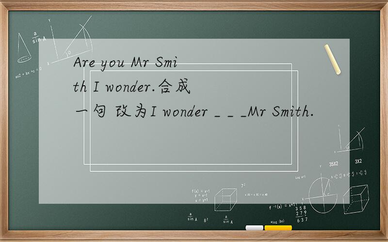 Are you Mr Smith I wonder.合成一句 改为I wonder _ _ _Mr Smith.