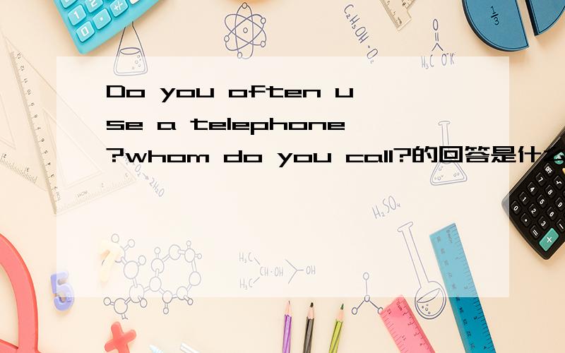 Do you often use a telephone?whom do you call?的回答是什么?是培优里的题!