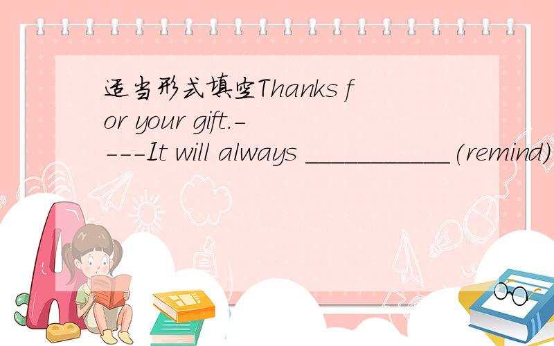 适当形式填空Thanks for your gift.----It will always ___________(remind) me of you.