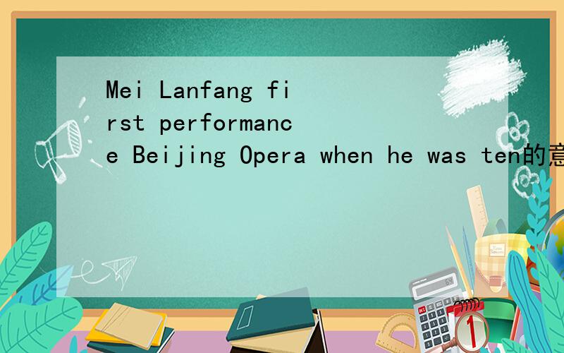 Mei Lanfang first performance Beijing Opera when he was ten的意思是英语意思哈~