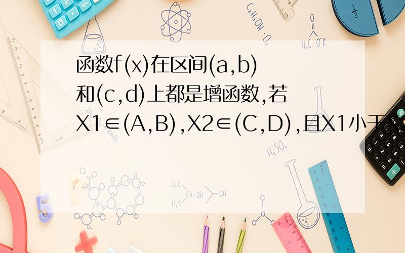 函数f(x)在区间(a,b)和(c,d)上都是增函数,若X1∈(A,B),X2∈(C,D),且X1小于X2,那么f(x1)小于f(x2),为什么,