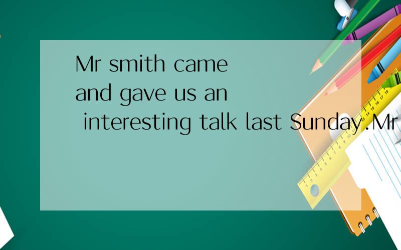 Mr smith came and gave us an interesting talk last Sunday.Mr smith _____ ______ _____ us an interesting talk last Sunday.