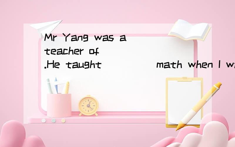 Mr Yang was a teacher of____.He taught ____ math when I was young.A.me,myB.mine,meC.mine,myD.me,me