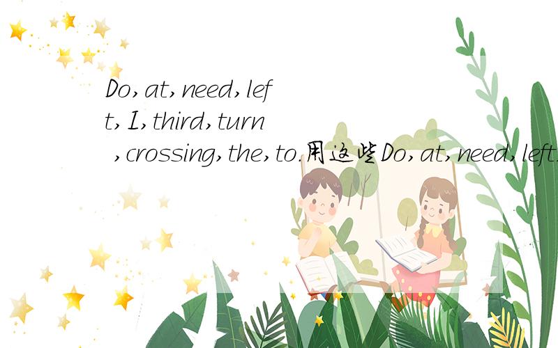 Do,at,need,left,I,third,turn ,crossing,the,to.用这些Do,at,need,left,I,third,turn ,crossing,the,to.用这些单词组成正确的句子