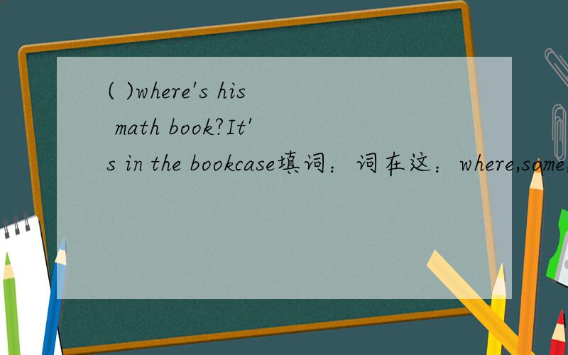 ( )where's his math book?It's in the bookcase填词：词在这：where,some,chair,set,and,on,plant,alarm clock,they,what