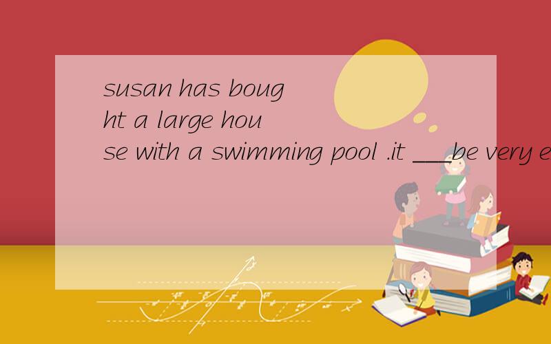 susan has bought a large house with a swimming pool .it ___be very expensiveI never even dream about it a:must b:might c:cannot d:should not