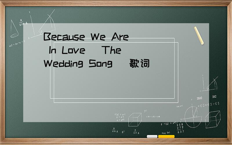 Because We Are In Love (The Wedding Song) 歌词