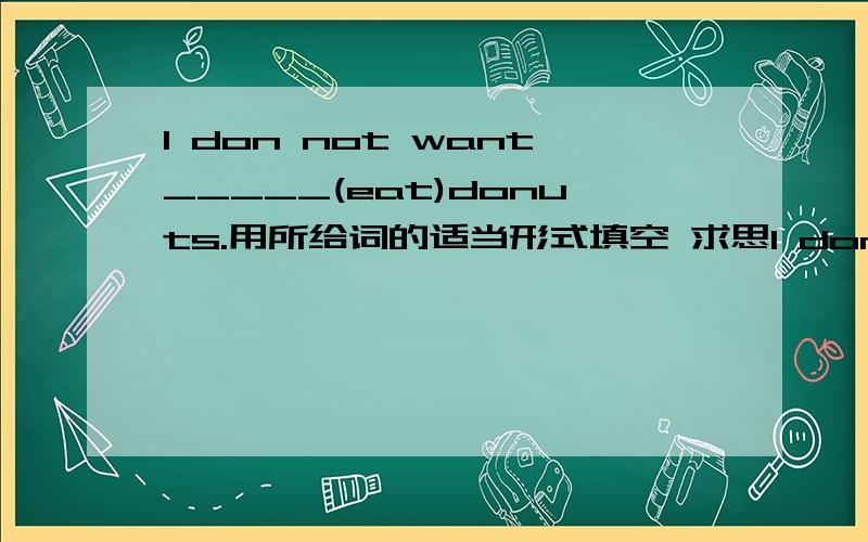 I don not want_____(eat)donuts.用所给词的适当形式填空 求思I don not want_____(eat)donuts.用所给词的适当形式填空 求思路!