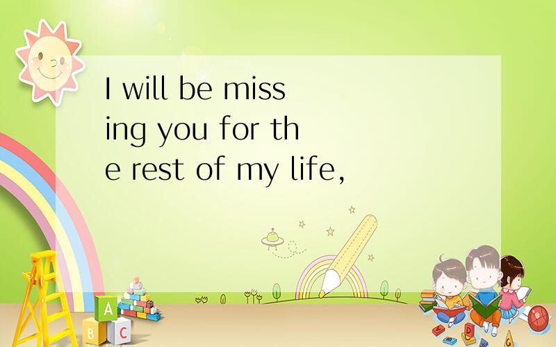 I will be missing you for the rest of my life,