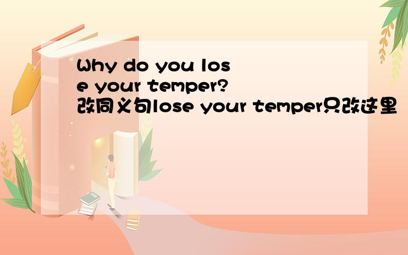 Why do you lose your temper?改同义句lose your temper只改这里