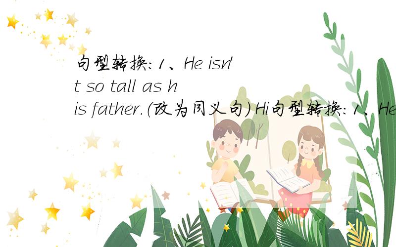 句型转换:1、He isn't so tall as his father.（改为同义句） Hi句型转换:1、He isn't so tall as his father.（改为同义句）His father___ ___ than him