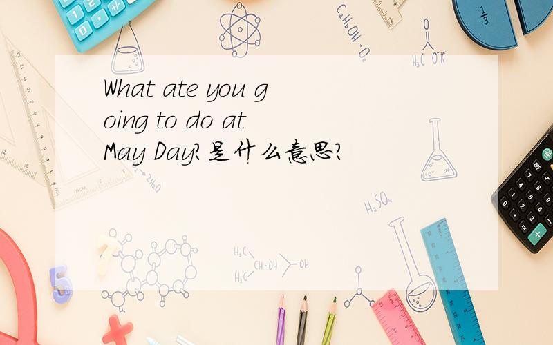 What ate you going to do at May Day?是什么意思?