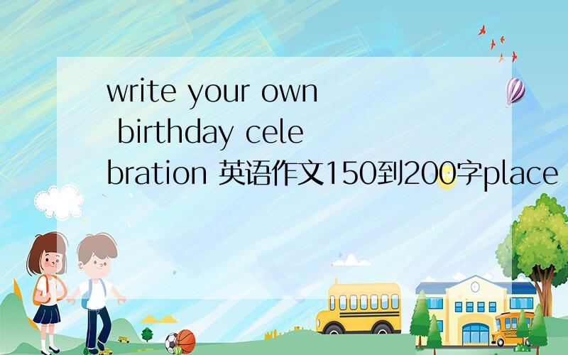 write your own birthday celebration 英语作文150到200字place：homebackground;a birthday cake,candle,fruits,dishes,coke,giftspeople；parents,friend,classmatesVow：to make progress every day