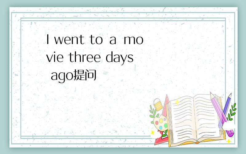 I went to ａ movie three days ago提问