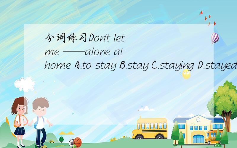 分词练习Don't let me ——alone at home A.to stay B.stay C.staying D.stayed