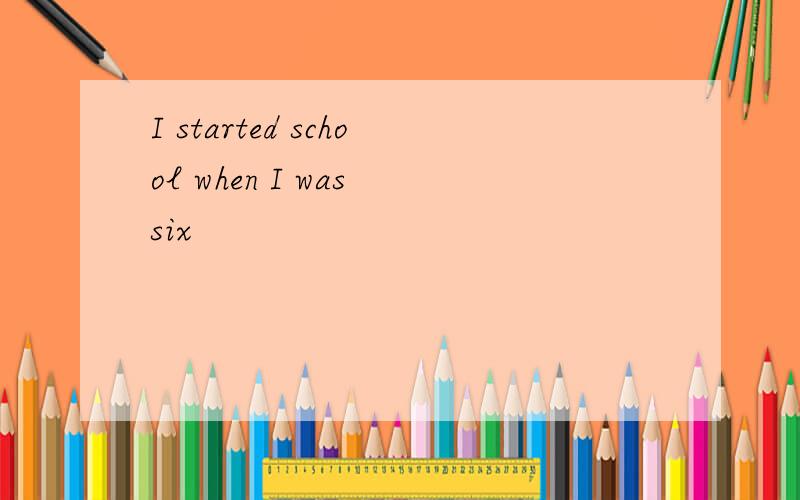 I started school when I was six