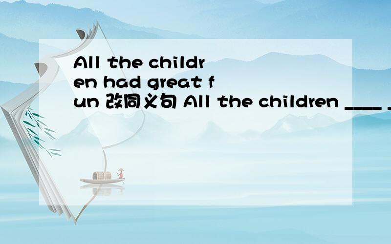 All the children had great fun 改同义句 All the children ____ _____very much (每空一词)