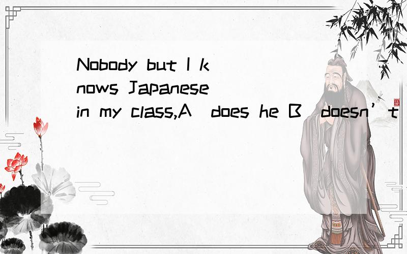 Nobody but I knows Japanese in my class,A．does he B．doesn’t he C．do they D．don’t theyNobody but I knows Japanese in my class,________?A．does he B．doesn’t he C．do they D．don’t they