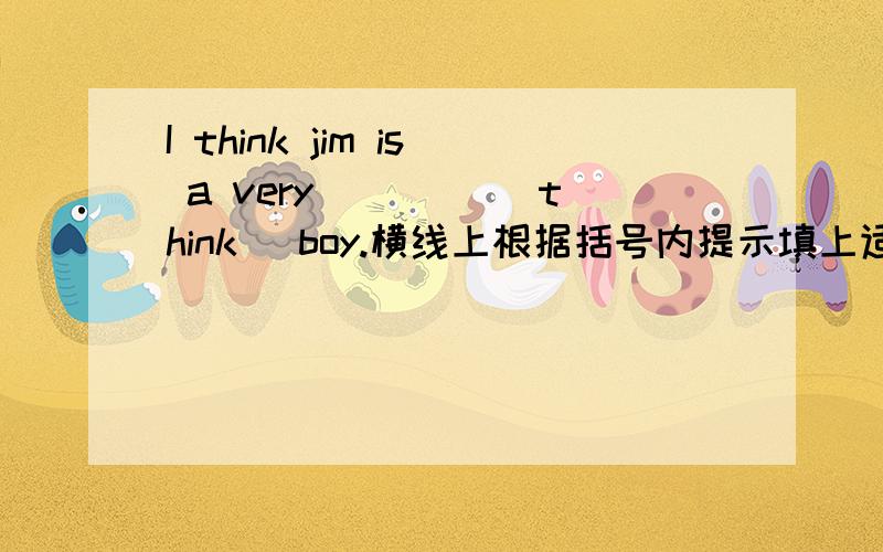 I think jim is a very ____(think) boy.横线上根据括号内提示填上适当单词.