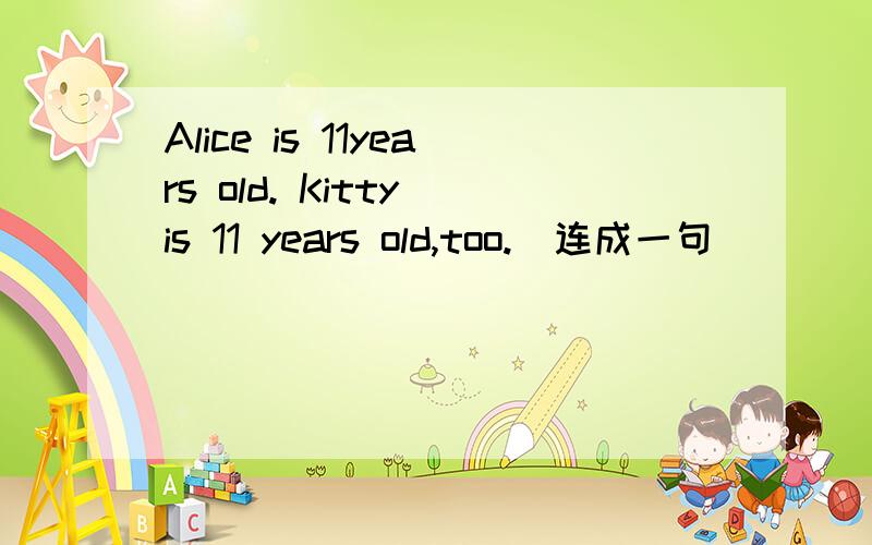 Alice is 11years old. Kitty is 11 years old,too.(连成一句)