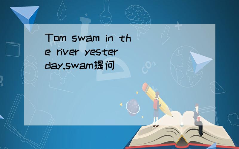 Tom swam in the river yesterday.swam提问