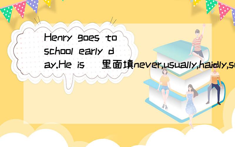 Henry goes to school early day.He is (里面填never,usually,haidly,sometimes,哪一个? )late.