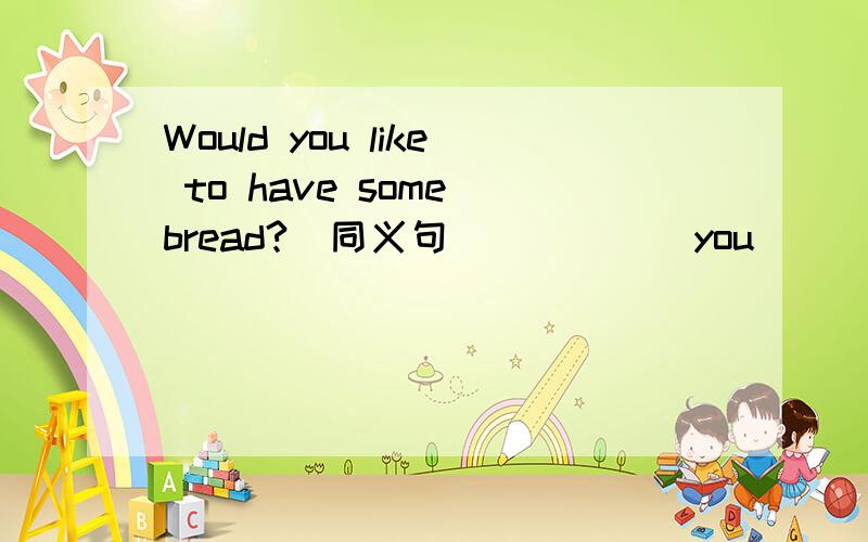 Would you like to have some bread?(同义句)(      )you(       )to have some bread?