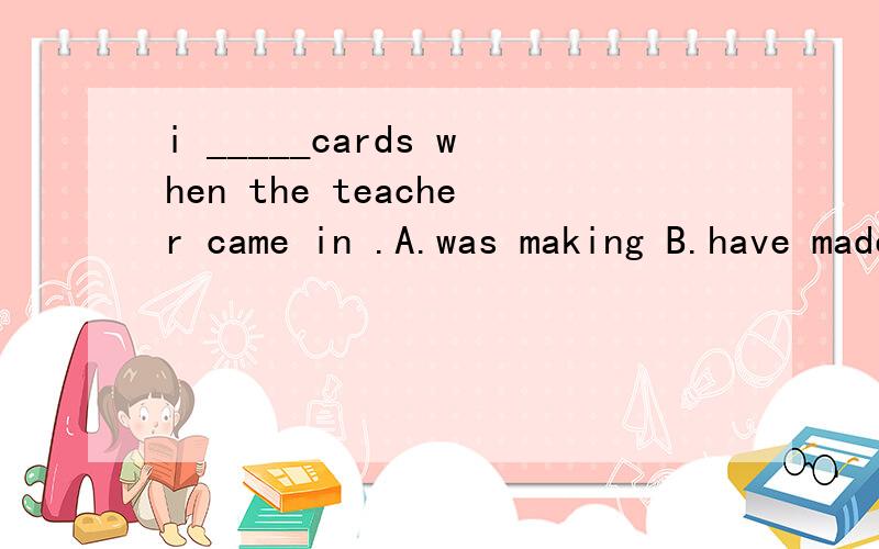 i _____cards when the teacher came in .A.was making B.have made C.made D.will make