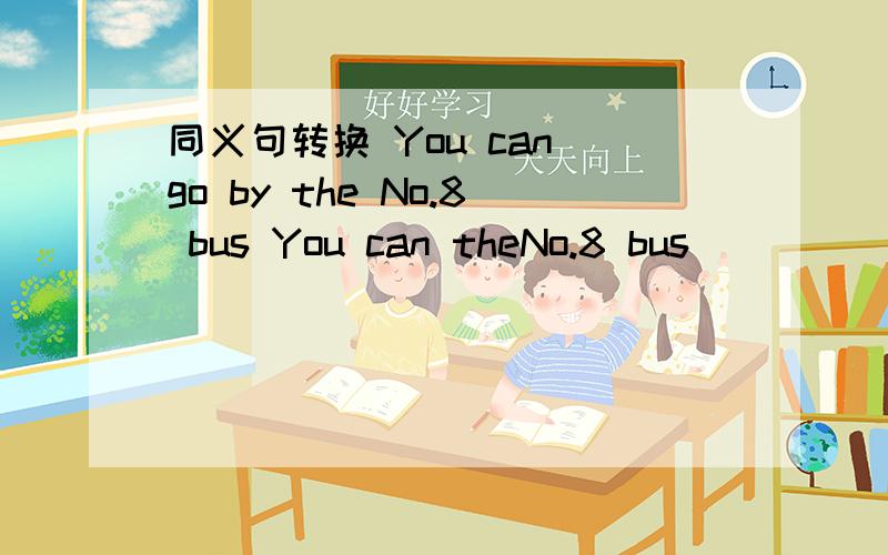 同义句转换 You can go by the No.8 bus You can theNo.8 bus