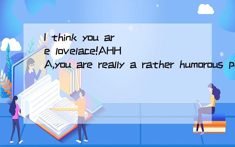 I think you are lovelace!AHHA,you are really a rather humorous person!