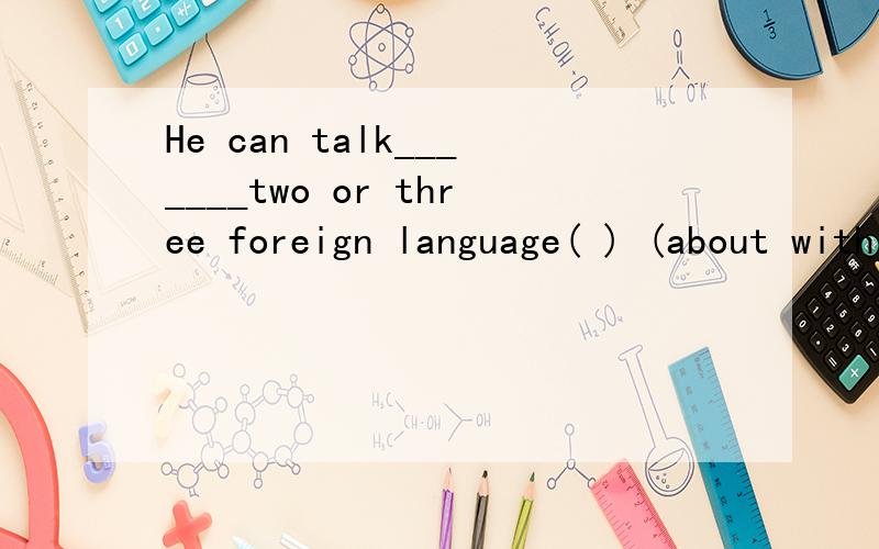 He can talk_______two or three foreign language( ) (about with in by) 记得加原因,加原因 原因