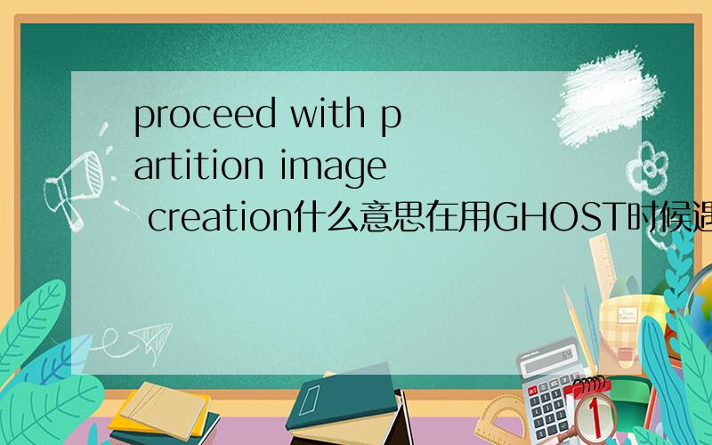 proceed with partition image creation什么意思在用GHOST时候遇到的一句话,