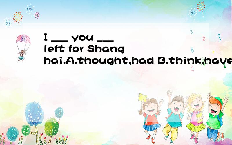 I ___ you ___ left for Shanghai.A.thought,had B.think,haveB 为什么不行