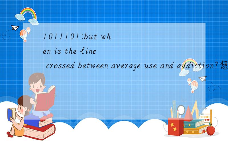 1011101:but when is the line crossed between average use and addiction?想知道的语言点：1—when is the line crossed:这里的line crossed 怎么翻译?2—between average use and addiction:怎么翻译?1_but when is the line crossed between a
