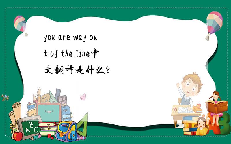 you are way out of the line中文翻译是什么?