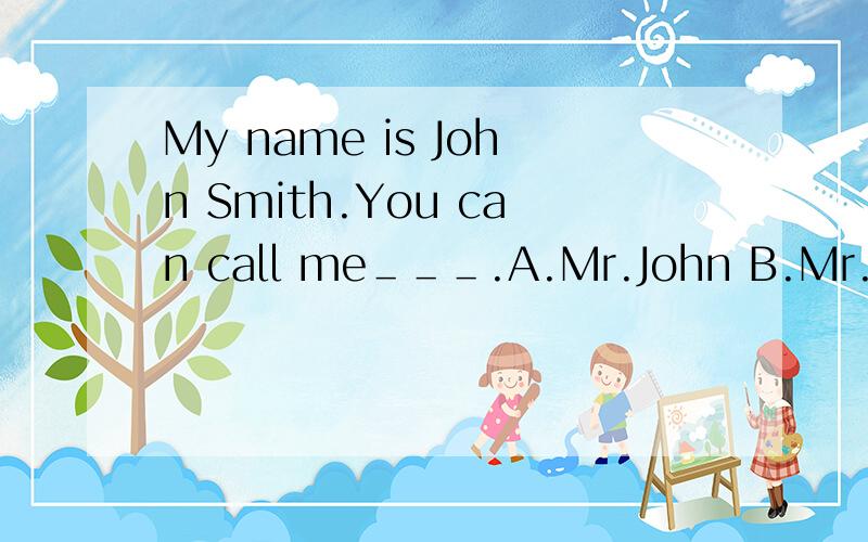 My name is John Smith.You can call me＿＿＿.A.Mr.John B.Mr.Smith C.Mr.Smith John D.Mr