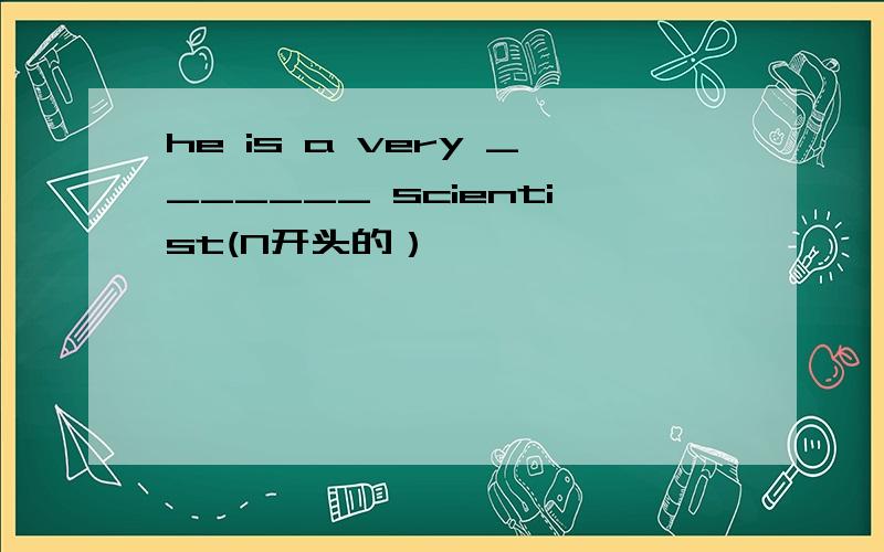 he is a very _______ scientist(N开头的）