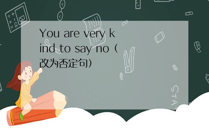 You are very kind to say no（改为否定句）