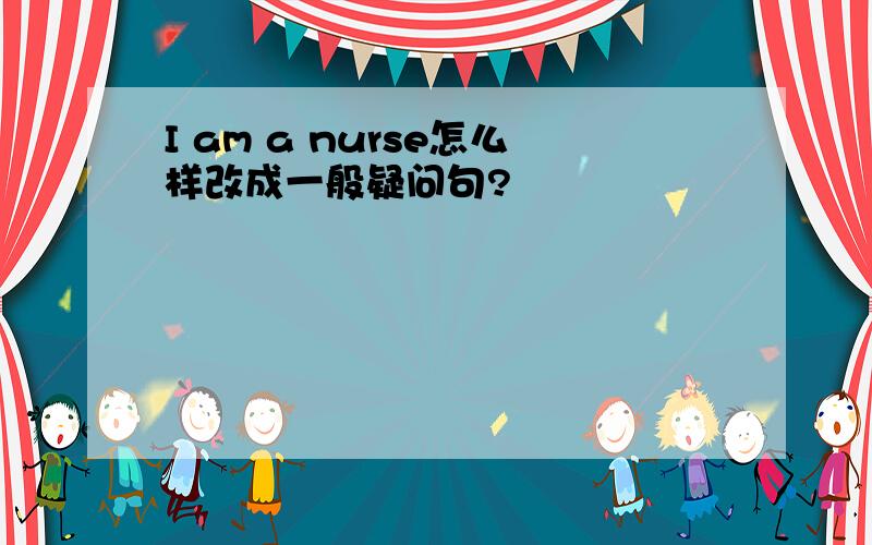 I am a nurse怎么样改成一般疑问句?