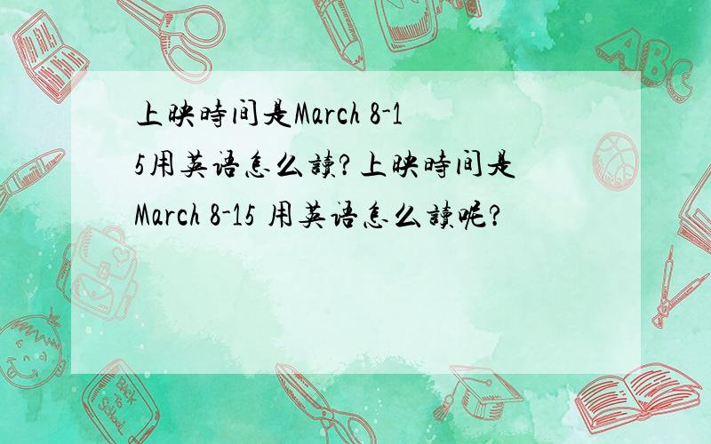 上映时间是March 8-15用英语怎么读?上映时间是 March 8-15 用英语怎么读呢?