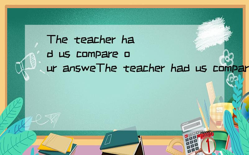 The teacher had us compare our answeThe teacher had us compare our answer with her.请分析一下这个句子的成分组成.