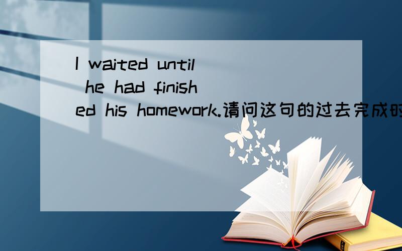 I waited until he had finished his homework.请问这句的过去完成时为何是用在fininsh上面,为何不是wai过去完成时不是说两个动作都发生在过去,其中早发生的用过去完成,晚发生的用一般过去时,在这句话